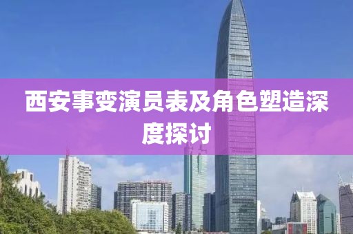 西安事变演员表及角色塑造深度探讨