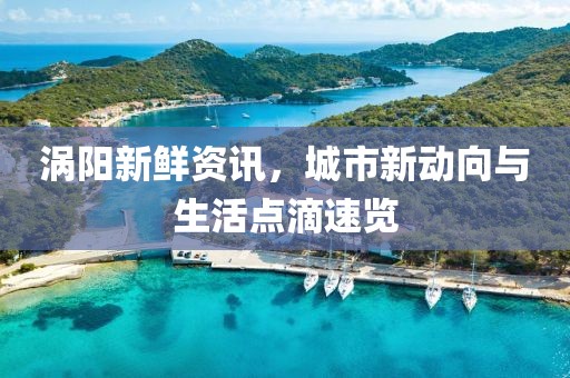 涡阳新鲜资讯，城市新动向与生活点滴速览