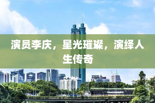 演员李庆，星光璀璨，演绎人生传奇