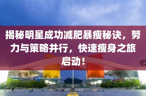 揭秘明星成功减肥暴瘦秘诀，努力与策略并行，快速瘦身之旅启动！