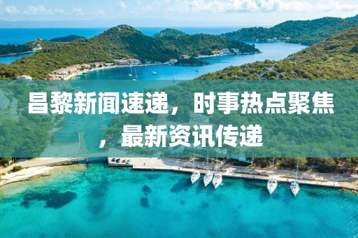 昌黎新闻速递，时事热点聚焦，最新资讯传递