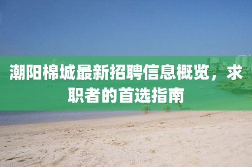 潮阳棉城最新招聘信息概览，求职者的首选指南