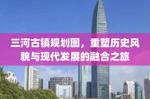 三河古镇规划图，重塑历史风貌与现代发展的融合之旅