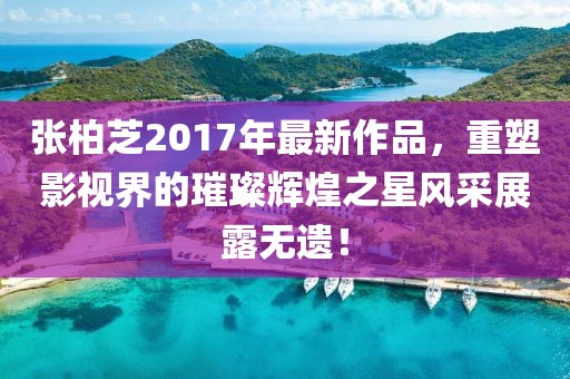 张柏芝2017年最新作品，重塑影视界的璀璨辉煌之星风采展露无遗！