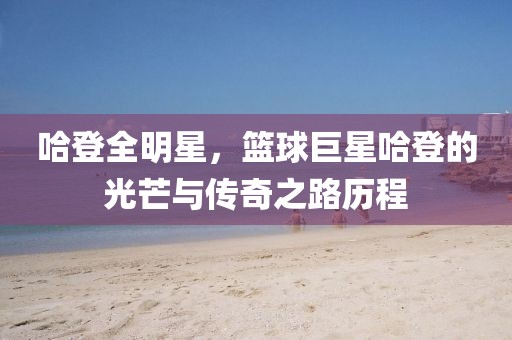 哈登全明星，篮球巨星哈登的光芒与传奇之路历程