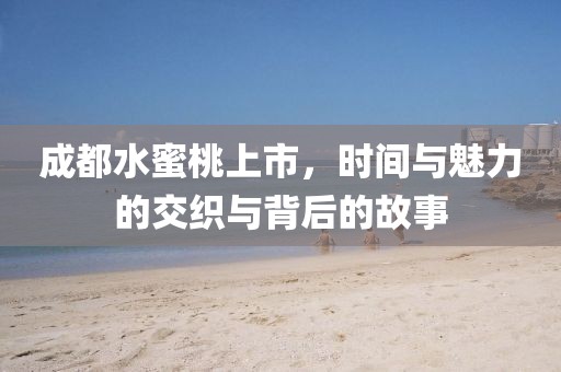 成都水蜜桃上市，时间与魅力的交织与背后的故事