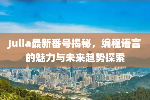 Julia最新番号揭秘，编程语言的魅力与未来趋势探索