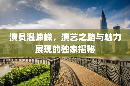 演员温峥嵘，演艺之路与魅力展现的独家揭秘