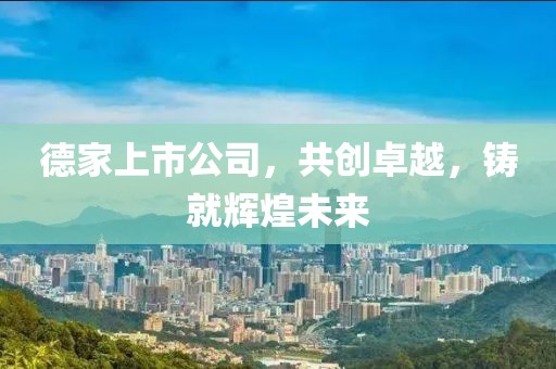 德家上市公司，共创卓越，铸就辉煌未来