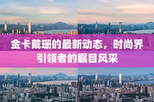 金卡戴珊的最新动态，时尚界引领者的瞩目风采