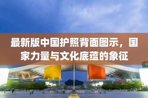 最新版中国护照背面图示，国家力量与文化底蕴的象征