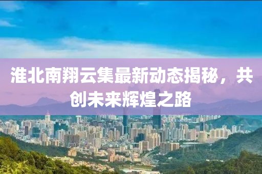 淮北南翔云集最新动态揭秘，共创未来辉煌之路