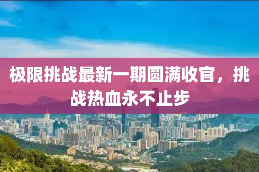 极限挑战最新一期圆满收官，挑战热血永不止步