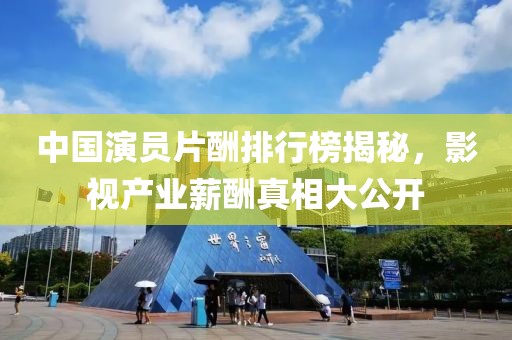 中国演员片酬排行榜揭秘，影视产业薪酬真相大公开