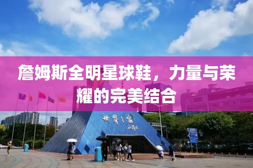 詹姆斯全明星球鞋，力量与荣耀的完美结合