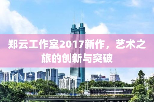郑云工作室2017新作，艺术之旅的创新与突破
