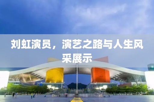 刘虹演员，演艺之路与人生风采展示