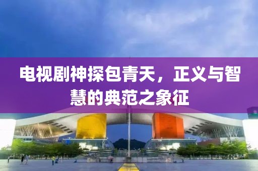 电视剧神探包青天，正义与智慧的典范之象征