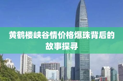 黄鹤楼峡谷情价格爆珠背后的故事探寻