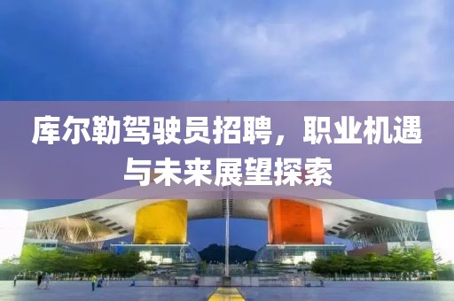 库尔勒驾驶员招聘，职业机遇与未来展望探索