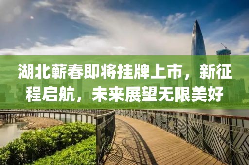湖北蕲春即将挂牌上市，新征程启航，未来展望无限美好