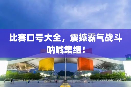 比赛口号大全，震撼霸气战斗呐喊集结！
