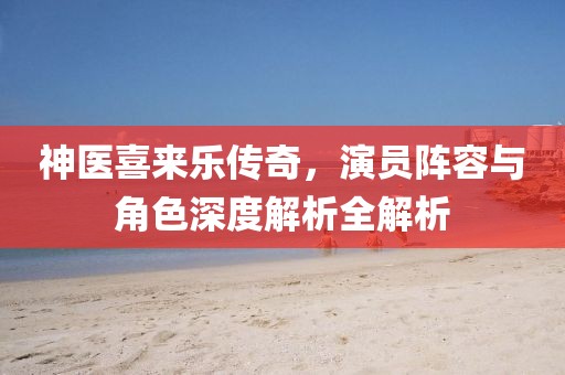 神医喜来乐传奇，演员阵容与角色深度解析全解析
