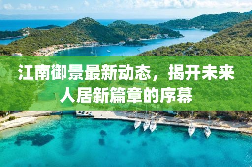 江南御景最新动态，揭开未来人居新篇章的序幕