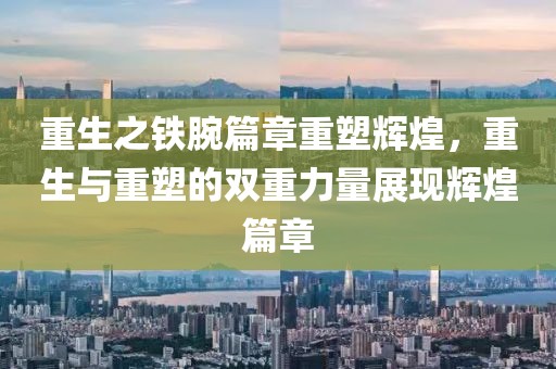 重生之铁腕篇章重塑辉煌，重生与重塑的双重力量展现辉煌篇章