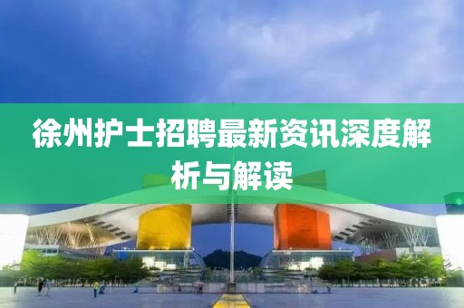 徐州护士招聘最新资讯深度解析与解读