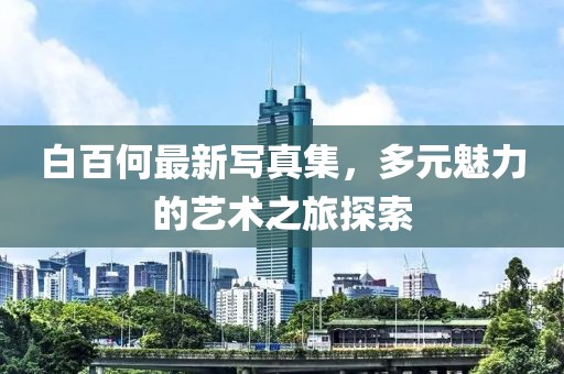 白百何最新写真集，多元魅力的艺术之旅探索