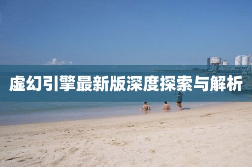 虚幻引擎最新版深度探索与解析