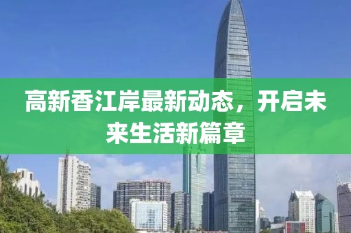 高新香江岸最新动态，开启未来生活新篇章