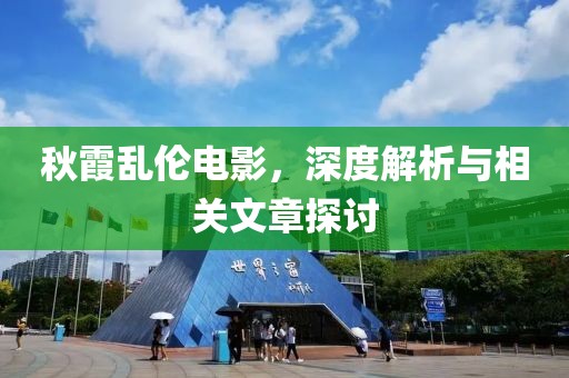 秋霞乱伦电影，深度解析与相关文章探讨