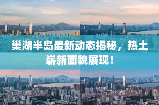 巢湖半岛最新动态揭秘，热土崭新面貌展现！