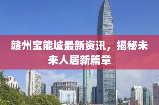 赣州宝能城最新资讯，揭秘未来人居新篇章