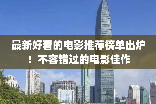 最新好看的电影推荐榜单出炉！不容错过的电影佳作