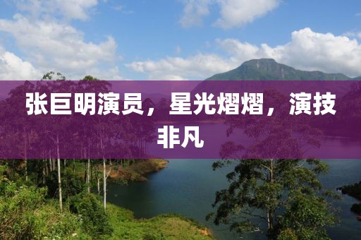 张巨明演员，星光熠熠，演技非凡