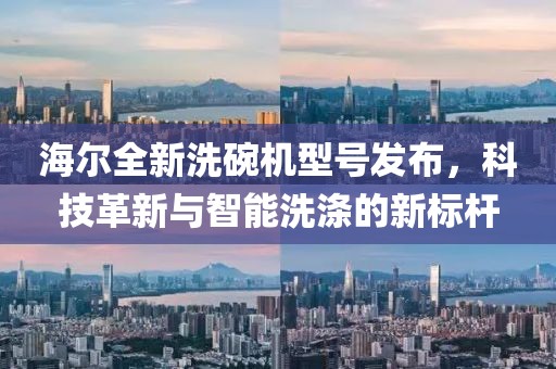 海尔全新洗碗机型号发布，科技革新与智能洗涤的新标杆