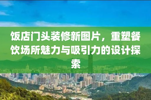 饭店门头装修新图片，重塑餐饮场所魅力与吸引力的设计探索
