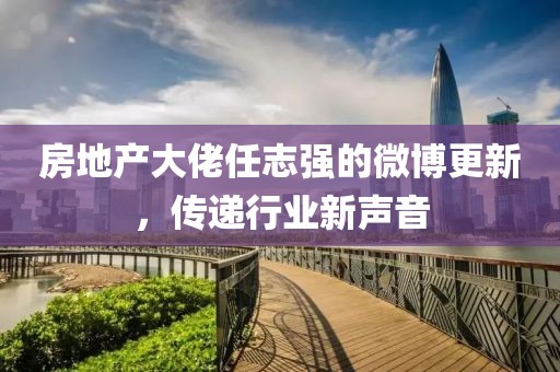 房地产大佬任志强的微博更新，传递行业新声音