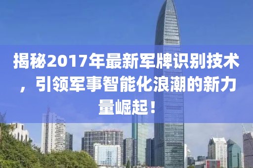 揭秘2017年最新军牌识别技术，引领军事智能化浪潮的新力量崛起！
