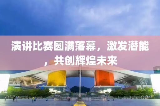 演讲比赛圆满落幕，激发潜能，共创辉煌未来