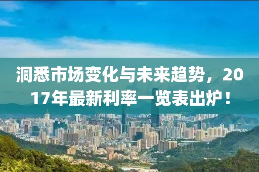洞悉市场变化与未来趋势，2017年最新利率一览表出炉！