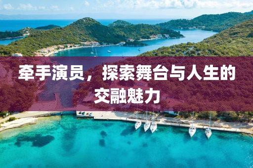 牵手演员，探索舞台与人生的交融魅力