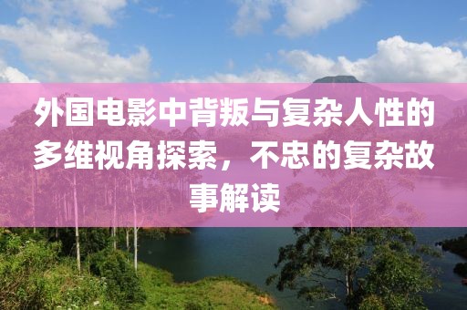 外国电影中背叛与复杂人性的多维视角探索，不忠的复杂故事解读