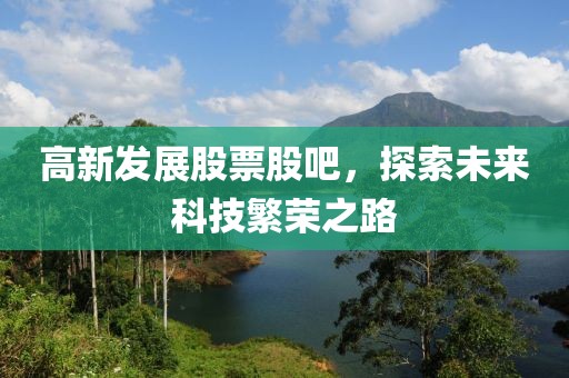 高新发展股票股吧，探索未来科技繁荣之路