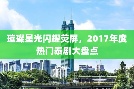 璀璨星光闪耀荧屏，2017年度热门泰剧大盘点