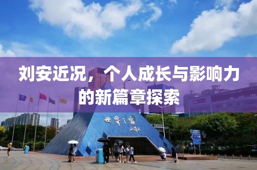 刘安近况，个人成长与影响力的新篇章探索