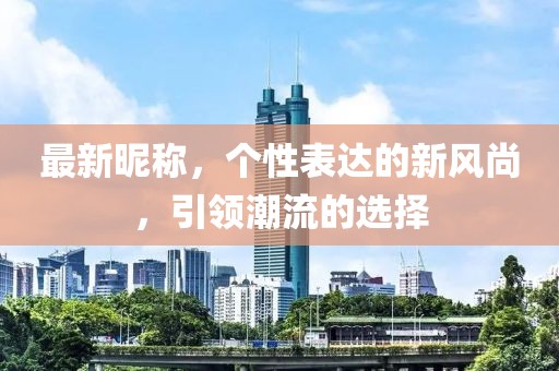 最新昵称，个性表达的新风尚，引领潮流的选择